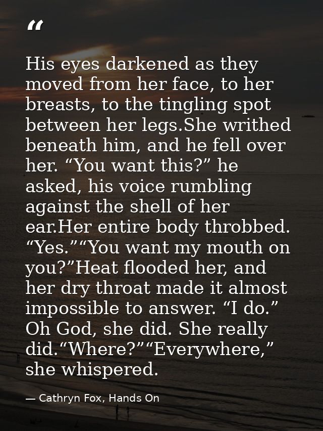 His eyes darkened as they moved from her face, to her breasts, to the tingling spot between her legs.She writhed beneath — Cathryn Fox, Hands On