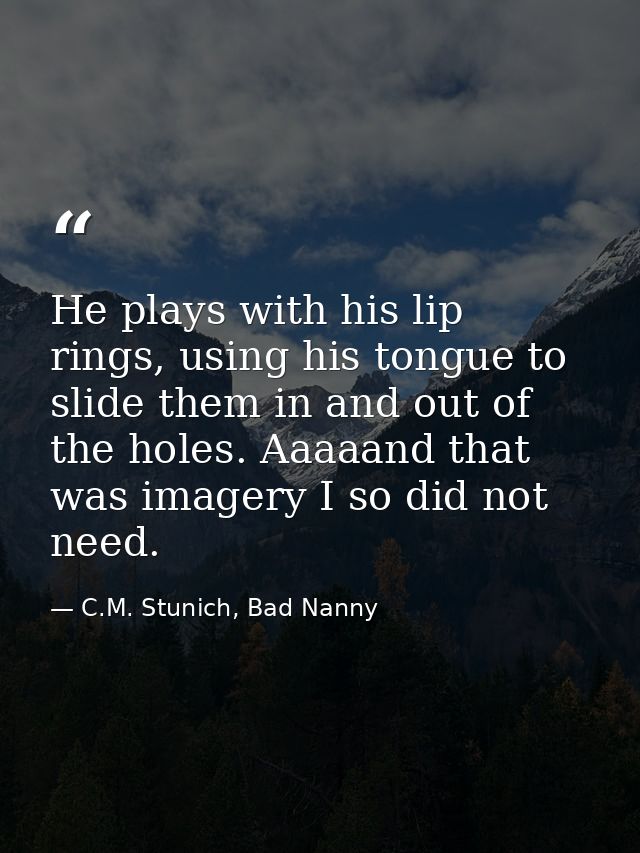 He plays with his lip rings, using his tongue to slide them in and out of the holes. Aaaaand that was imagery I so did n — C.M. Stunich, Bad Nanny