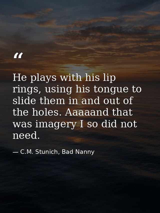 He plays with his lip rings, using his tongue to slide them in and out of the holes. Aaaaand that was imagery I so did n — C.M. Stunich, Bad Nanny