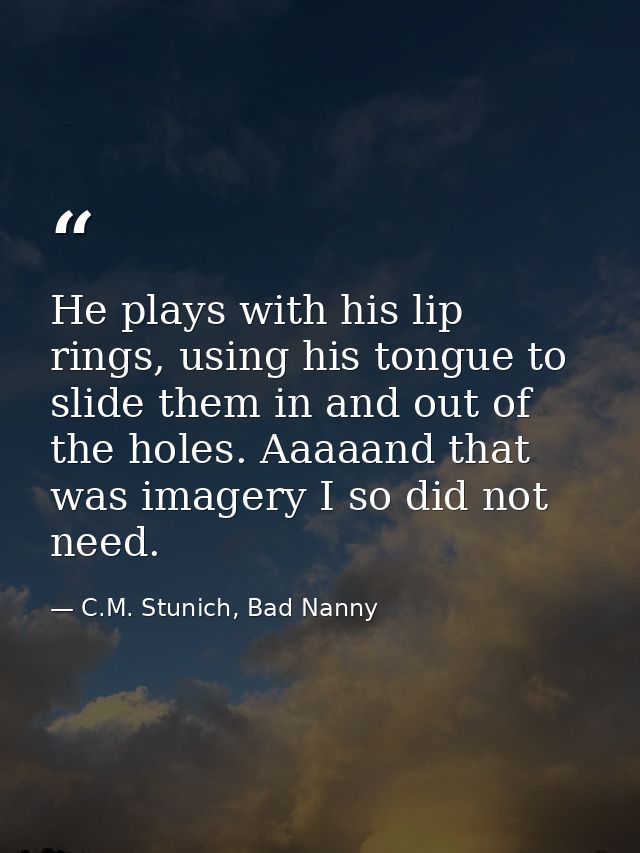 He plays with his lip rings, using his tongue to slide them in and out of the holes. Aaaaand that was imagery I so did n — C.M. Stunich, Bad Nanny