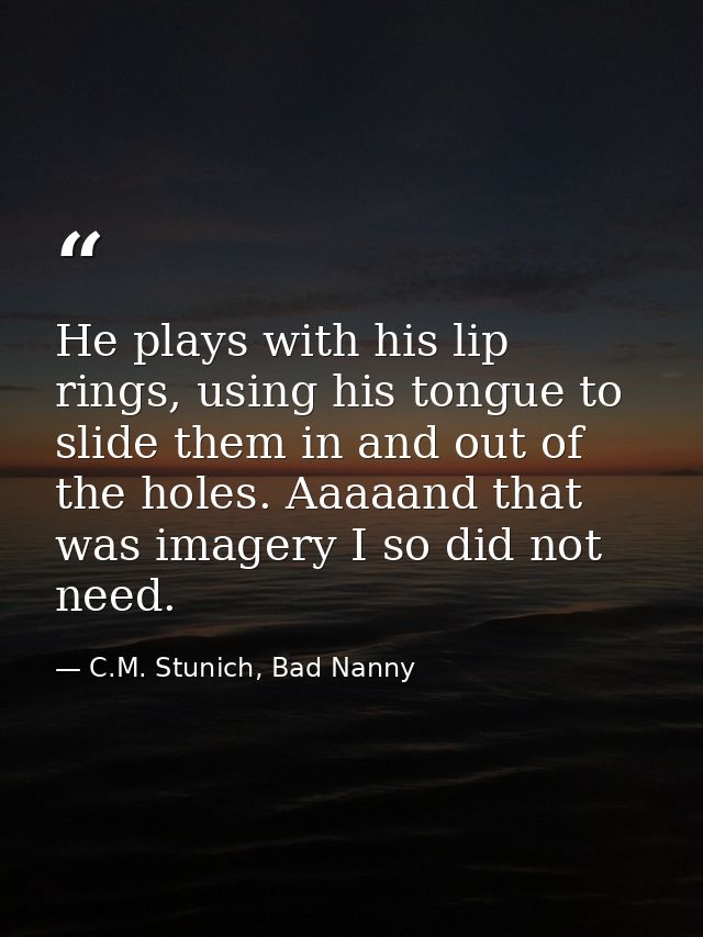 He plays with his lip rings, using his tongue to slide them in and out of the holes. Aaaaand that was imagery I so did n — C.M. Stunich, Bad Nanny