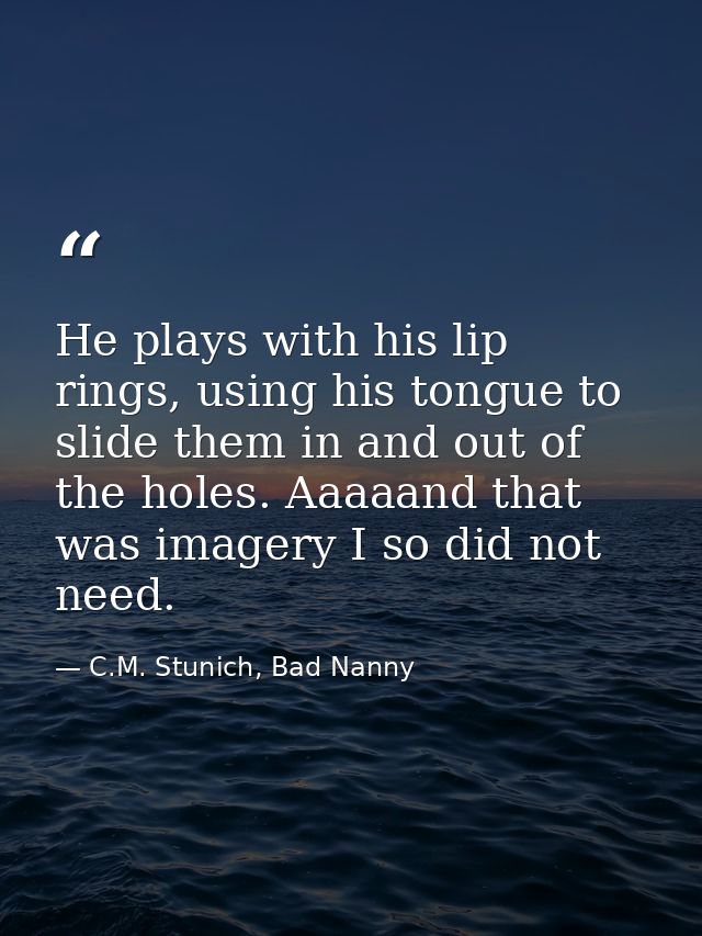 He plays with his lip rings, using his tongue to slide them in and out of the holes. Aaaaand that was imagery I so did n — C.M. Stunich, Bad Nanny