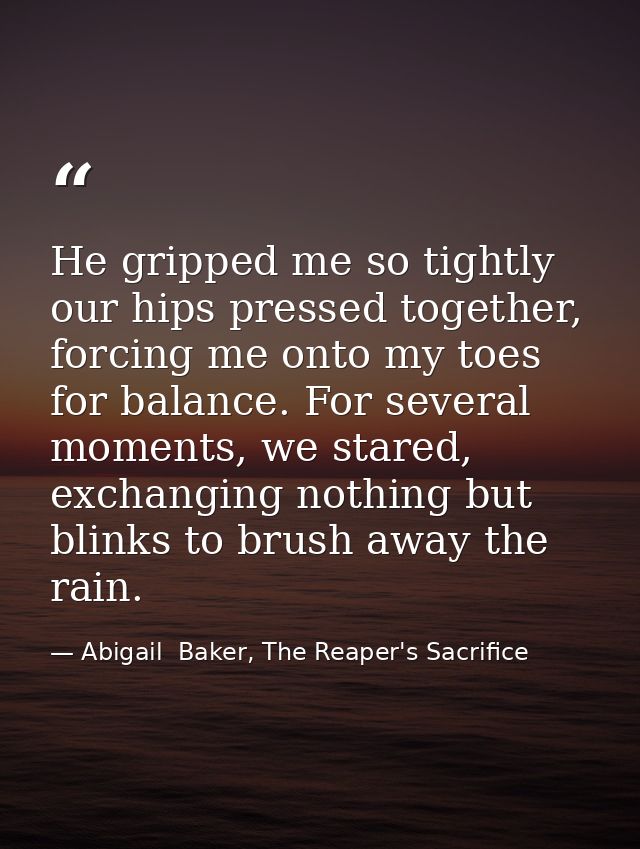 He gripped me so tightly our hips pressed together, forcing me onto my toes for balance. For several moments, we stared, — Abigail  Baker, The Reaper's Sacrifice