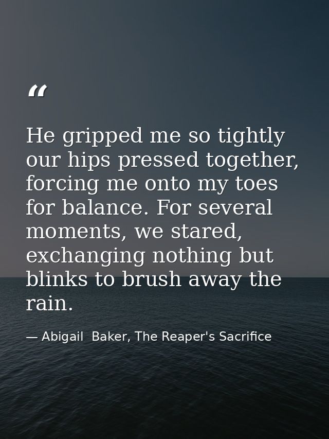 He gripped me so tightly our hips pressed together, forcing me onto my toes for balance. For several moments, we stared, — Abigail  Baker, The Reaper's Sacrifice