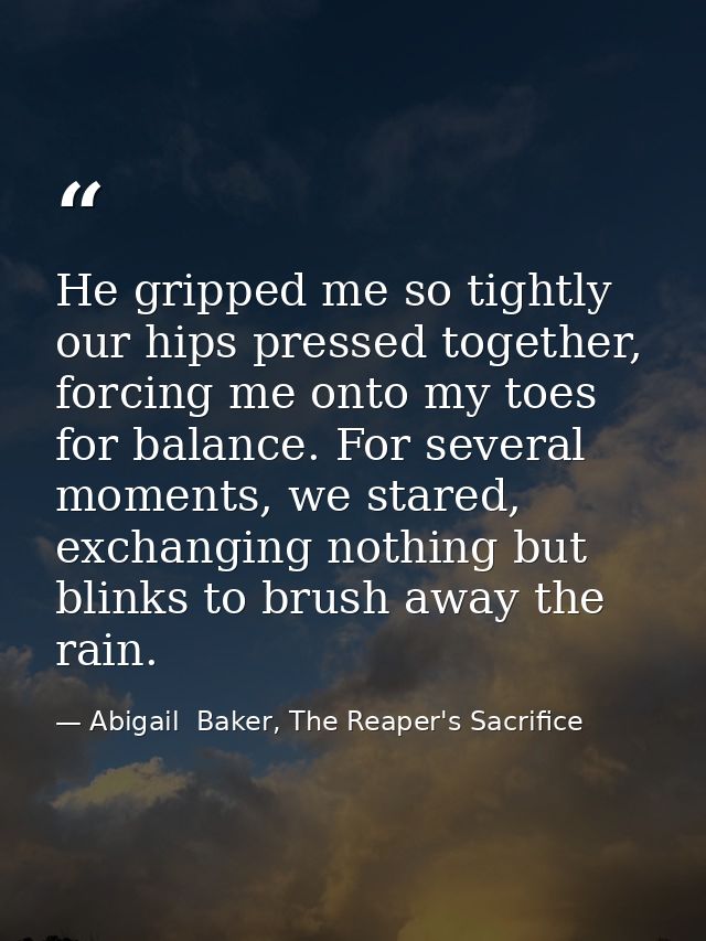 He gripped me so tightly our hips pressed together, forcing me onto my toes for balance. For several moments, we stared, — Abigail  Baker, The Reaper's Sacrifice