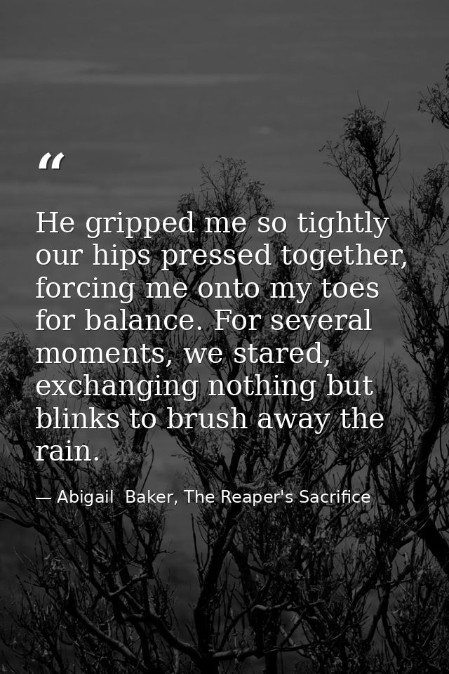 He gripped me so tightly our hips pressed together, forcing me onto my toes for balance. For several moments, we stared, — Abigail  Baker, The Reaper's Sacrifice