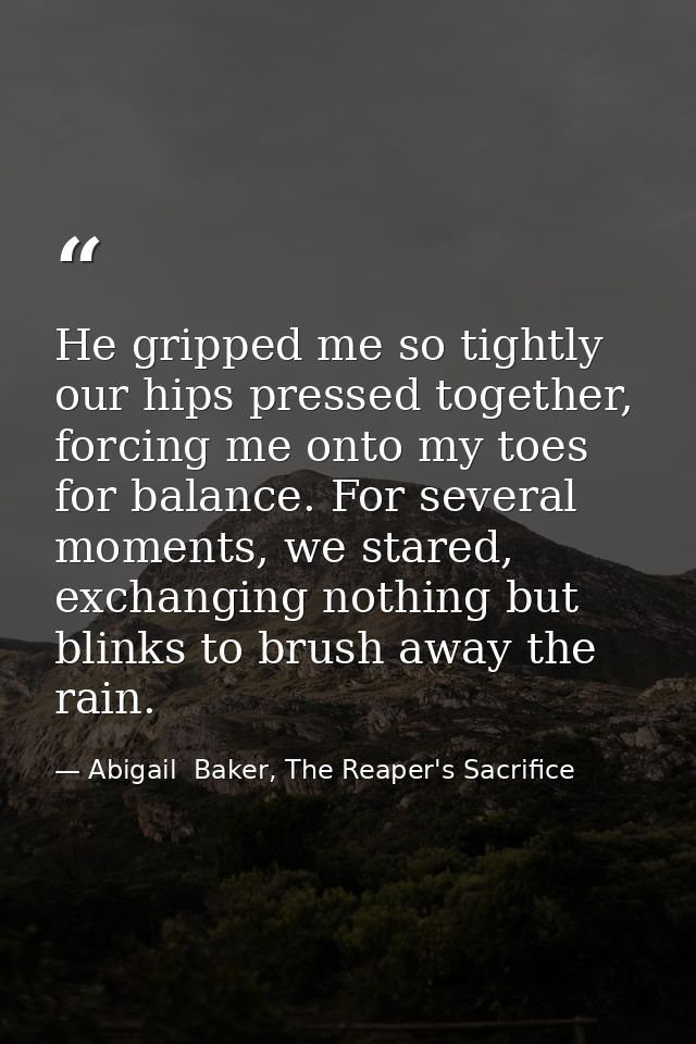 He gripped me so tightly our hips pressed together, forcing me onto my toes for balance. For several moments, we stared, — Abigail  Baker, The Reaper's Sacrifice
