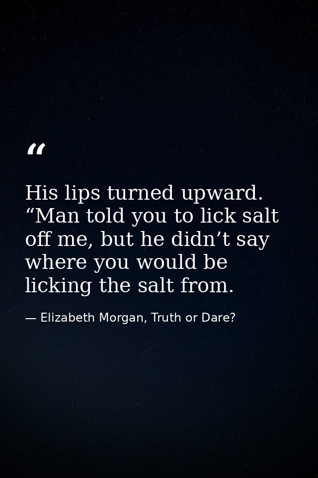 His lips turned upward. “Man told you to lick salt off me, but he didn’t say where you would be licking the salt from. — Elizabeth Morgan, Truth or Dare?