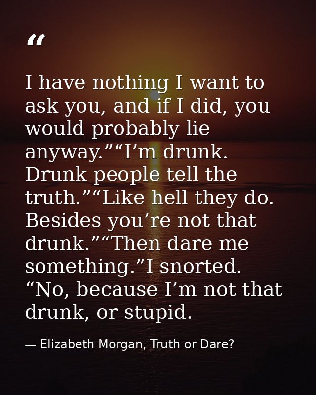 I have nothing I want to ask you, and if I did, you would probably lie anyway.”“I’m drunk. Drunk people tell the truth.” — Elizabeth Morgan, Truth or Dare?