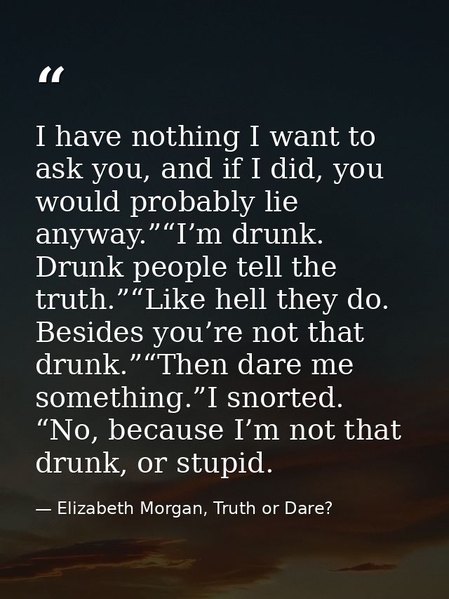 I have nothing I want to ask you, and if I did, you would probably lie anyway.”“I’m drunk. Drunk people tell the truth.” — Elizabeth Morgan, Truth or Dare?