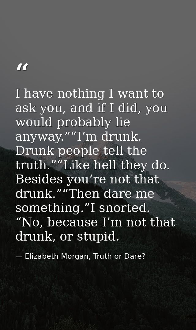 I have nothing I want to ask you, and if I did, you would probably lie anyway.”“I’m drunk. Drunk people tell the truth.” — Elizabeth Morgan, Truth or Dare?
