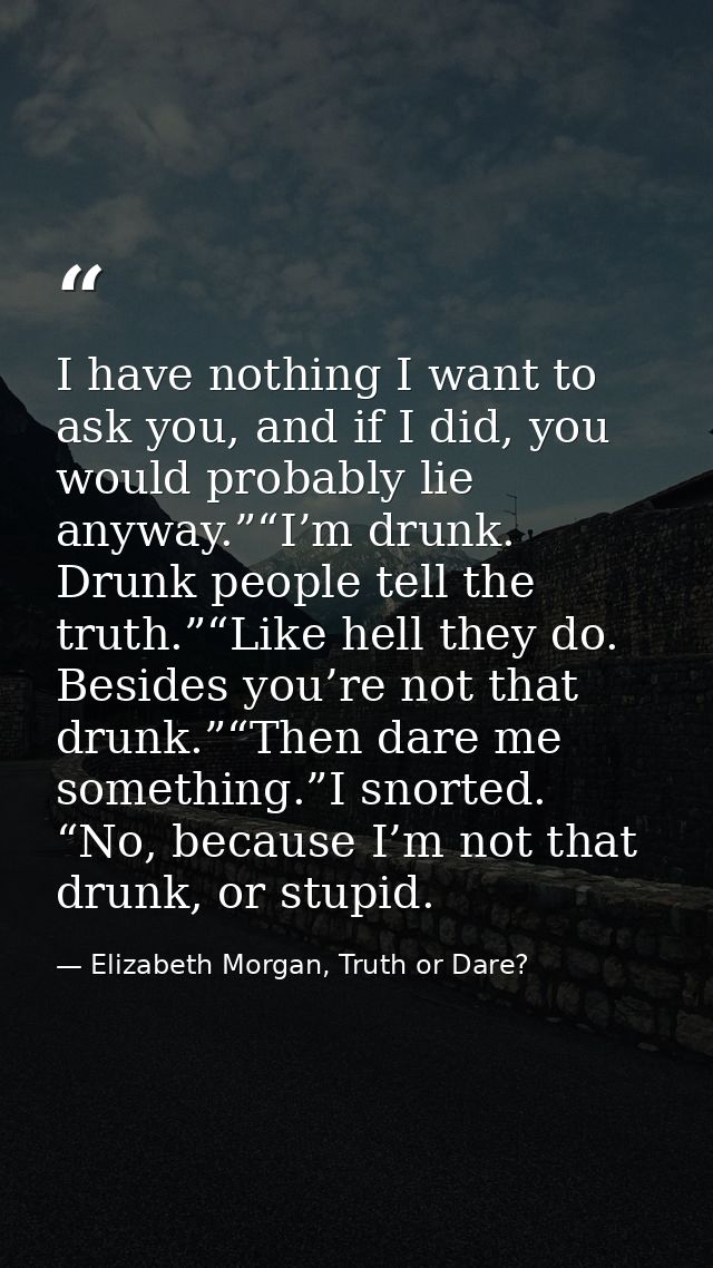 I have nothing I want to ask you, and if I did, you would probably lie anyway.”“I’m drunk. Drunk people tell the truth.” — Elizabeth Morgan, Truth or Dare?