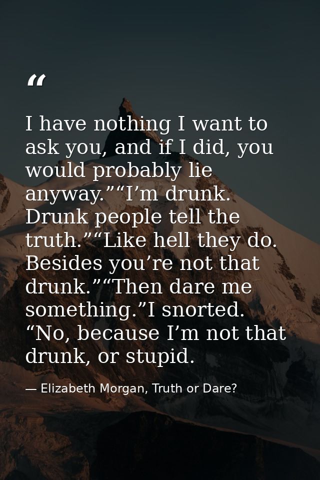 I have nothing I want to ask you, and if I did, you would probably lie anyway.”“I’m drunk. Drunk people tell the truth.” — Elizabeth Morgan, Truth or Dare?