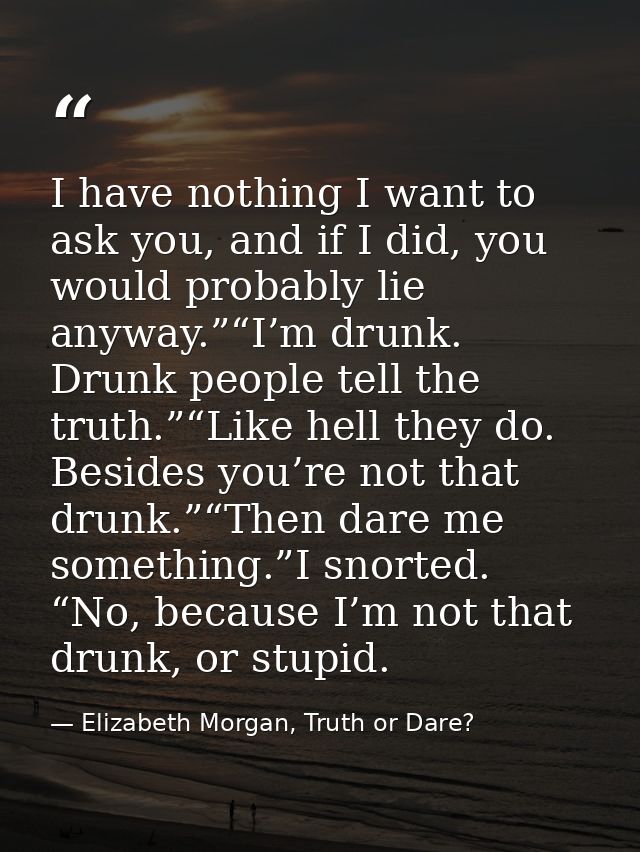 I have nothing I want to ask you, and if I did, you would probably lie anyway.”“I’m drunk. Drunk people tell the truth.” — Elizabeth Morgan, Truth or Dare?