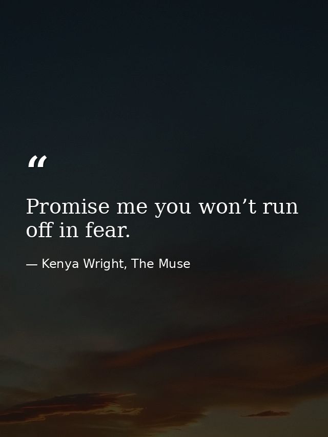 Promise me you won’t run off in fear. — Kenya Wright, The Muse