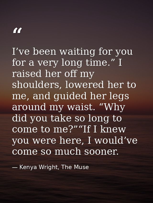 I’ve been waiting for you for a very long time.” I raised her off my shoulders, lowered her to me, and guided her legs a — Kenya Wright, The Muse