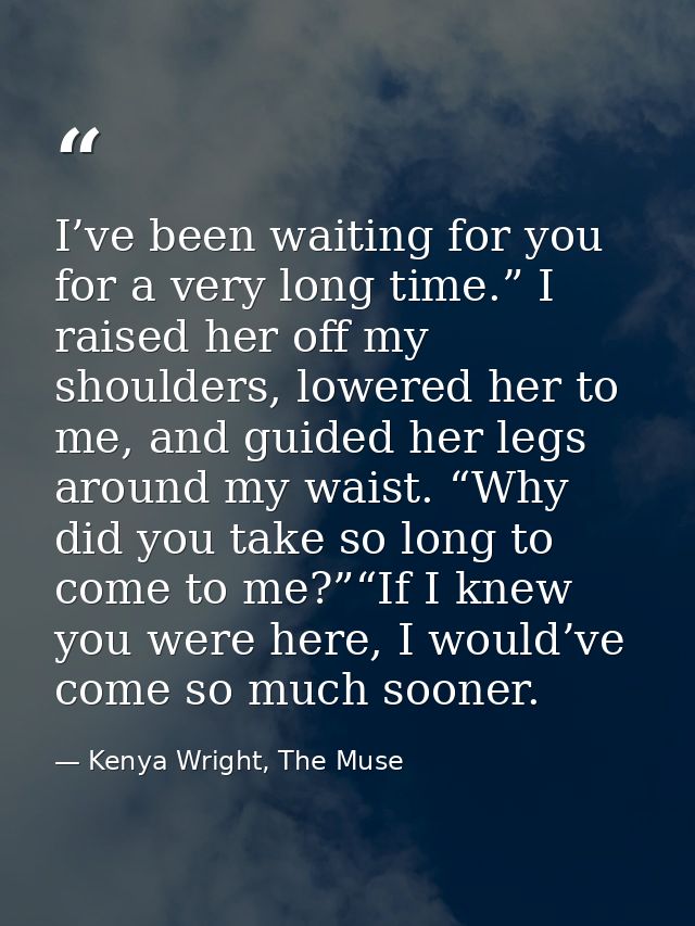 I’ve been waiting for you for a very long time.” I raised her off my shoulders, lowered her to me, and guided her legs a — Kenya Wright, The Muse