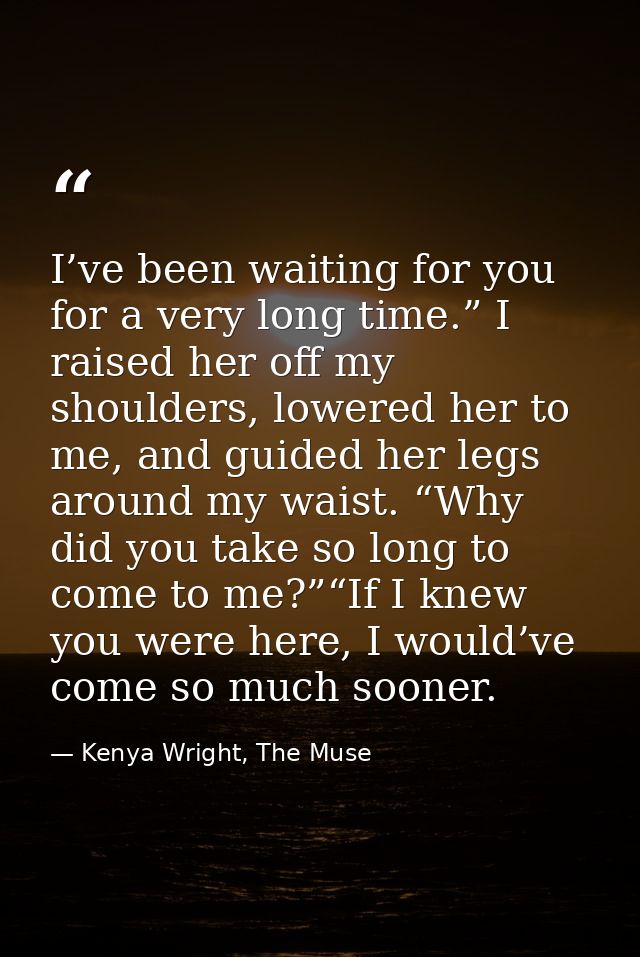 I’ve been waiting for you for a very long time.” I raised her off my shoulders, lowered her to me, and guided her legs a — Kenya Wright, The Muse
