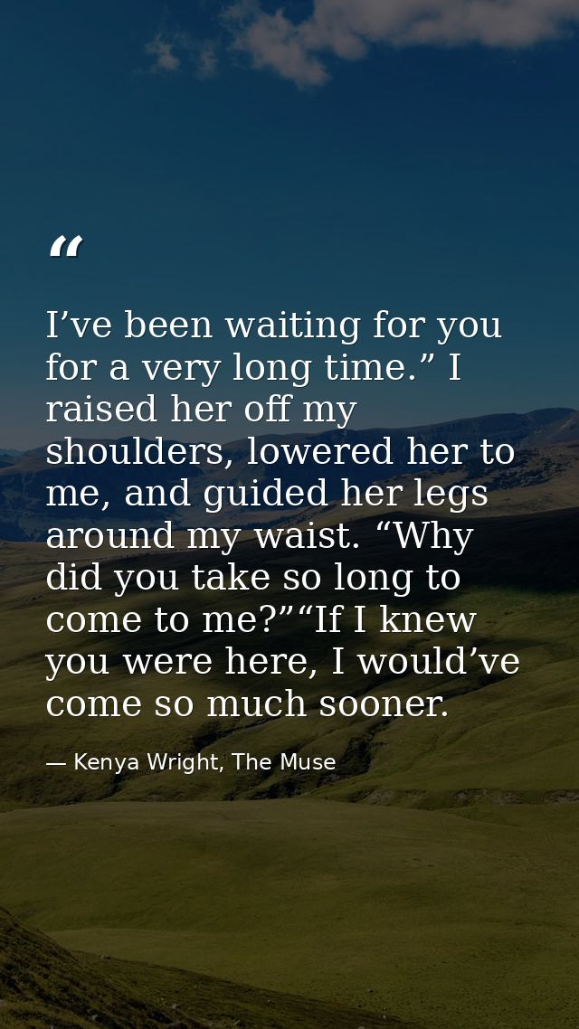 I’ve been waiting for you for a very long time.” I raised her off my shoulders, lowered her to me, and guided her legs a — Kenya Wright, The Muse
