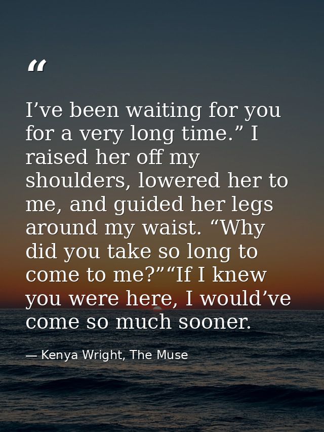I’ve been waiting for you for a very long time.” I raised her off my shoulders, lowered her to me, and guided her legs a — Kenya Wright, The Muse