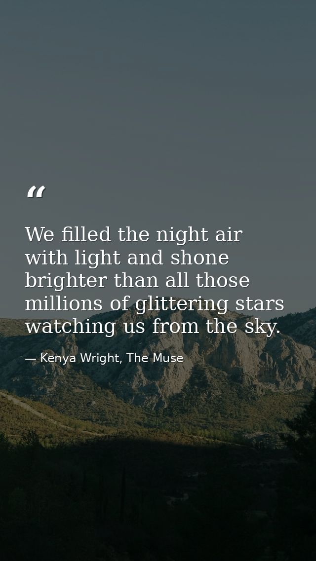 We filled the night air with light and shone brighter than all those millions of glittering stars watching us from the s — Kenya Wright, The Muse