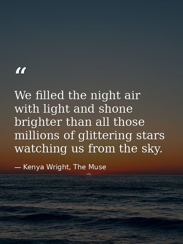 We filled the night air with light and shone brighter than all those millions of glittering stars watching us from the s — Kenya Wright, The Muse