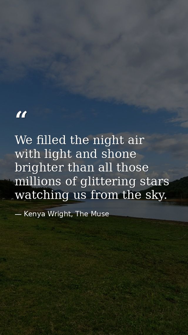 We filled the night air with light and shone brighter than all those millions of glittering stars watching us from the s — Kenya Wright, The Muse