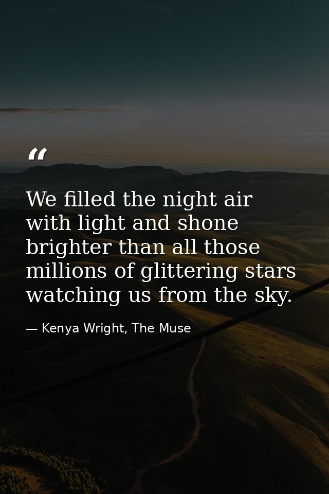 We filled the night air with light and shone brighter than all those millions of glittering stars watching us from the s — Kenya Wright, The Muse