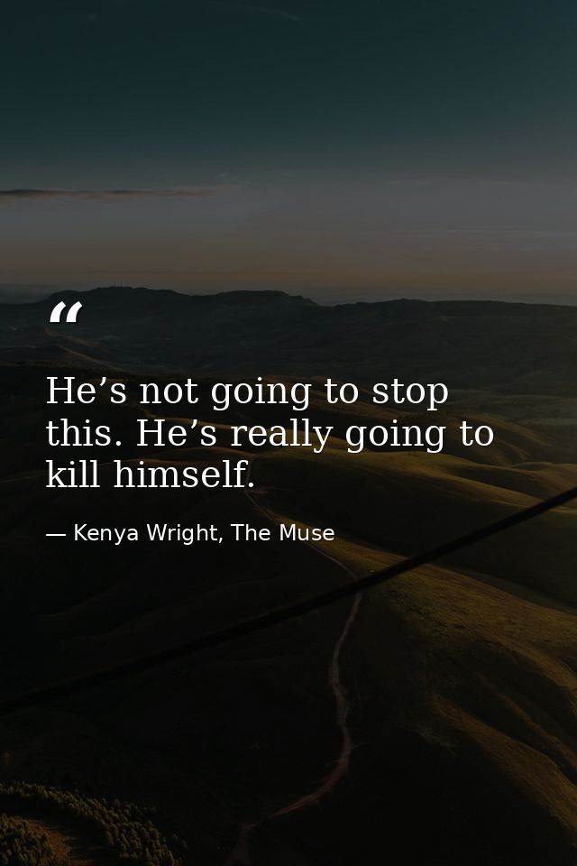 He’s not going to stop this. He’s really going to kill himself. — Kenya Wright, The Muse