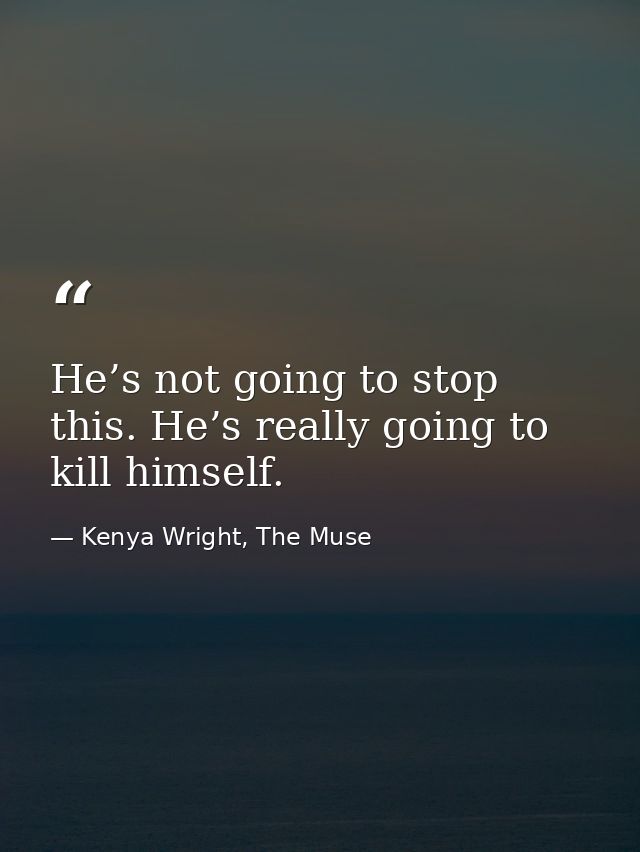 He’s not going to stop this. He’s really going to kill himself. — Kenya Wright, The Muse