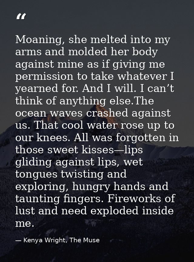 Moaning, she melted into my arms and molded her body against mine as if giving me permission to take whatever I yearned  — Kenya Wright, The Muse