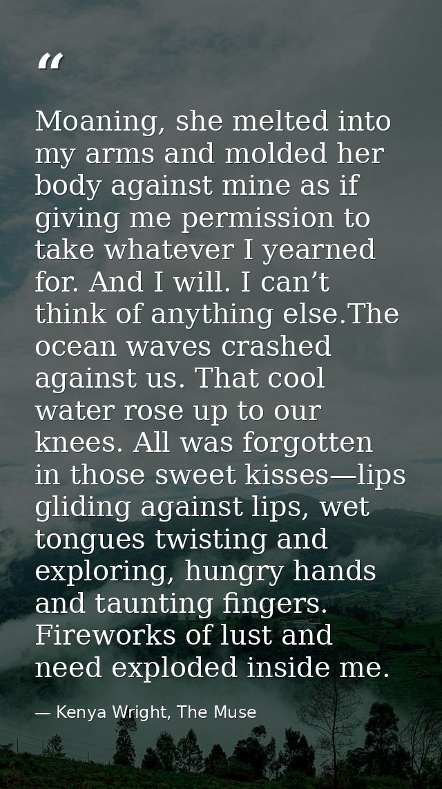 Moaning, she melted into my arms and molded her body against mine as if giving me permission to take whatever I yearned  — Kenya Wright, The Muse