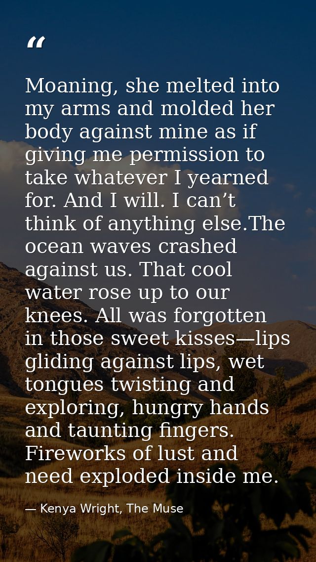 Moaning, she melted into my arms and molded her body against mine as if giving me permission to take whatever I yearned  — Kenya Wright, The Muse