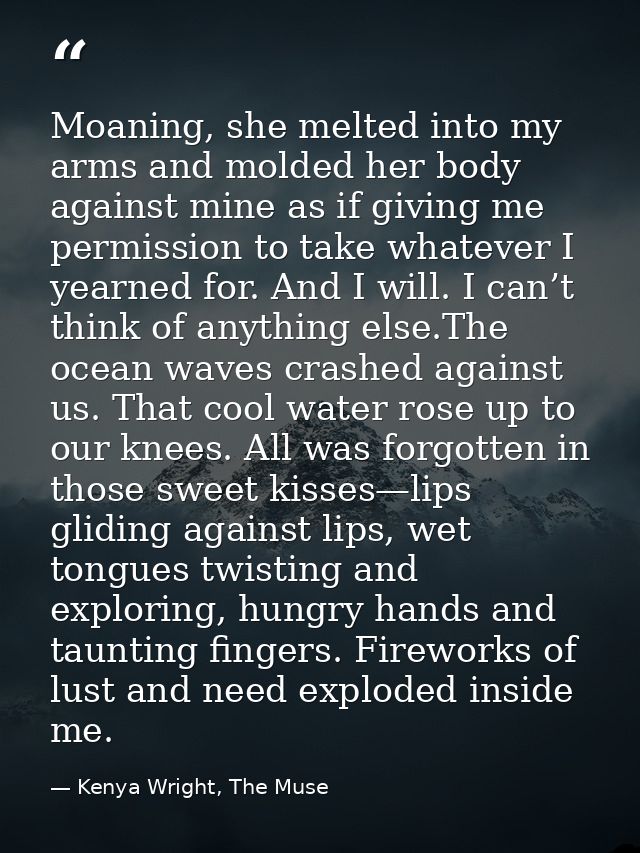 Moaning, she melted into my arms and molded her body against mine as if giving me permission to take whatever I yearned  — Kenya Wright, The Muse