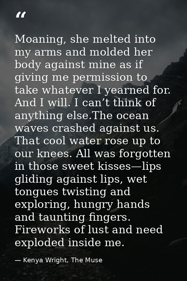 Moaning, she melted into my arms and molded her body against mine as if giving me permission to take whatever I yearned  — Kenya Wright, The Muse