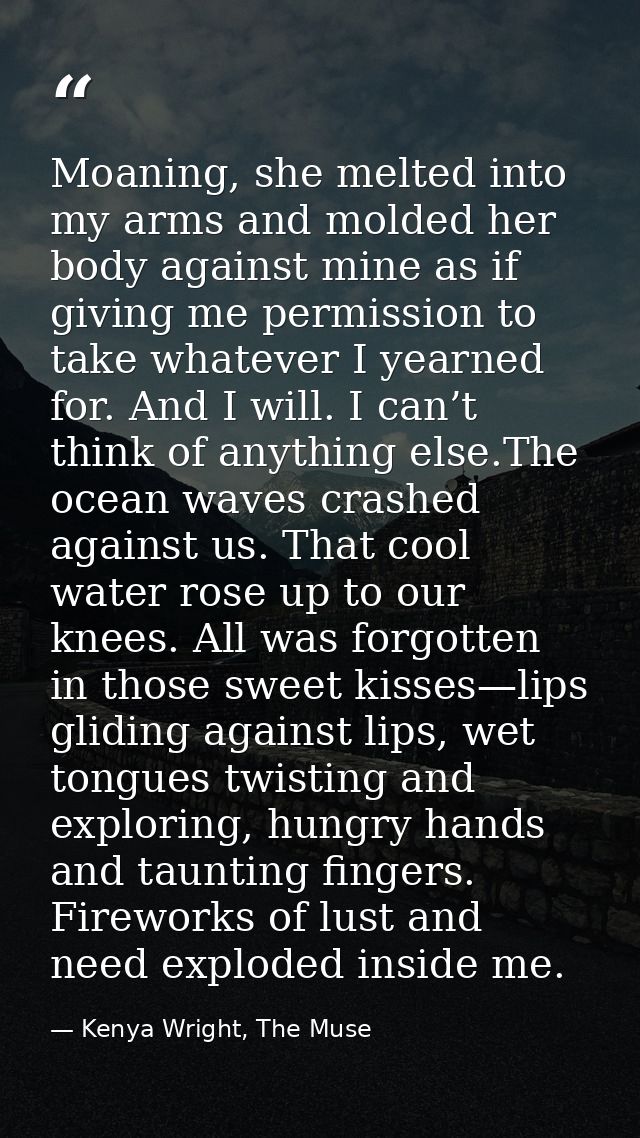 Moaning, she melted into my arms and molded her body against mine as if giving me permission to take whatever I yearned  — Kenya Wright, The Muse