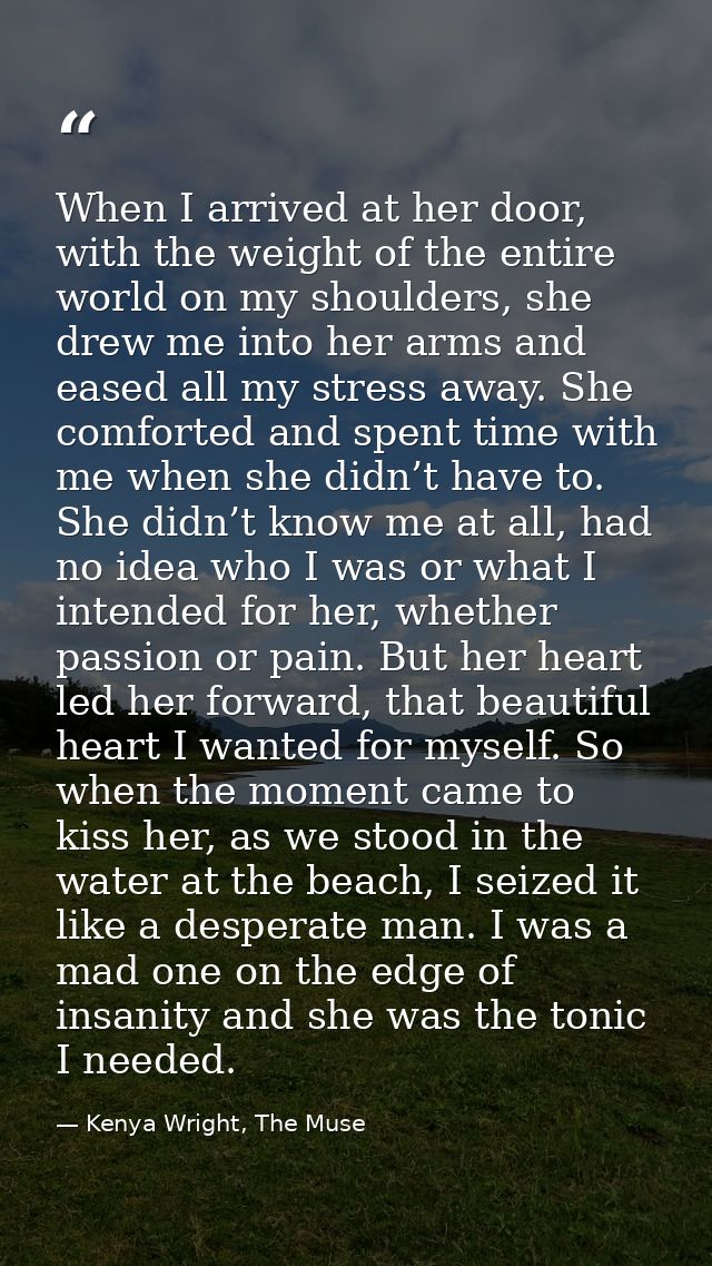 When I arrived at her door, with the weight of the entire world on my shoulders, she drew me into her arms and eased all — Kenya Wright, The Muse