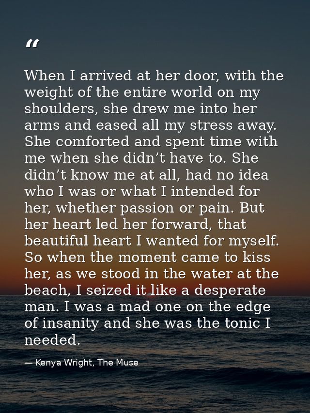When I arrived at her door, with the weight of the entire world on my shoulders, she drew me into her arms and eased all — Kenya Wright, The Muse