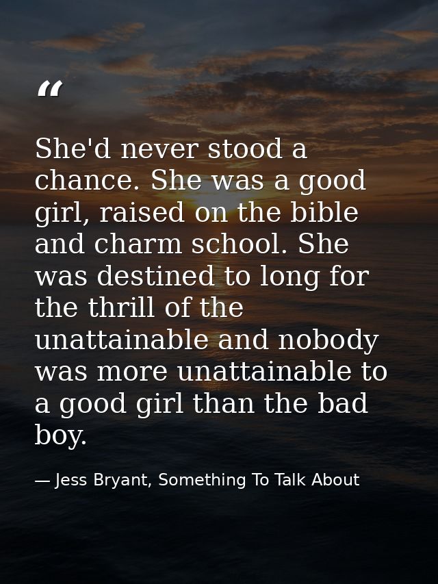 She'd never stood a chance. She was a good girl, raised on the bible and charm school. She was destined to long for the  — Jess Bryant, Something To Talk About