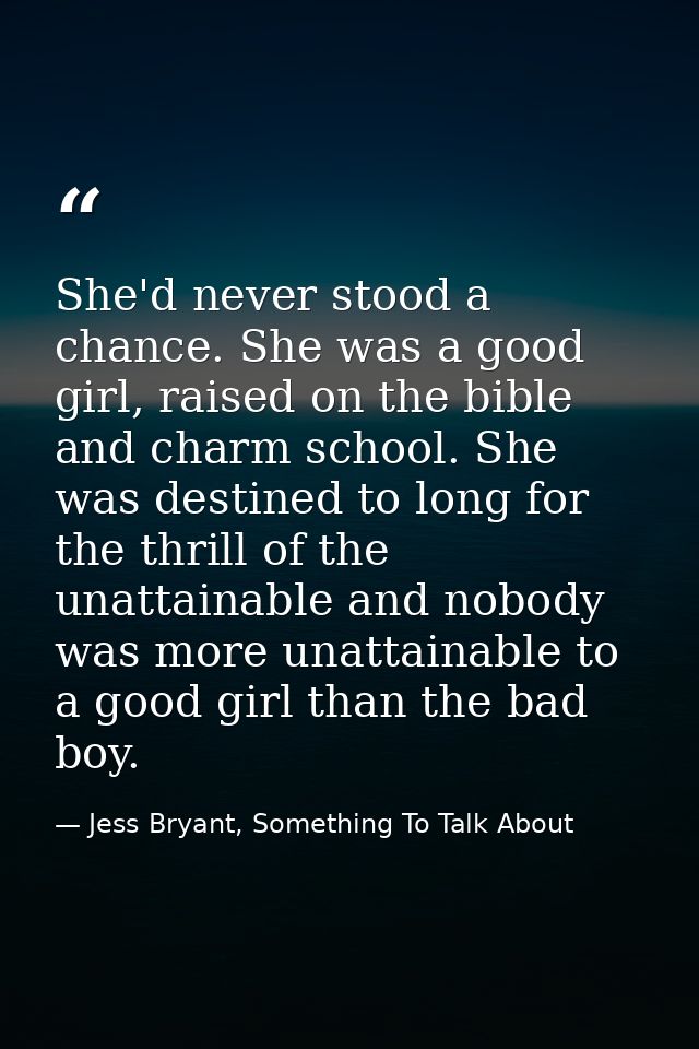She'd never stood a chance. She was a good girl, raised on the bible and charm school. She was destined to long for the  — Jess Bryant, Something To Talk About