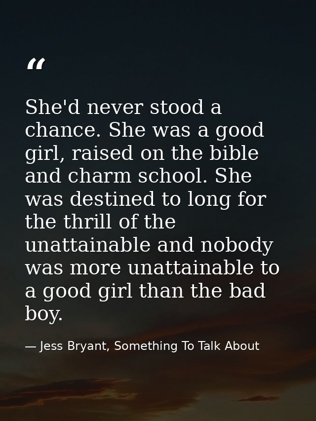 She'd never stood a chance. She was a good girl, raised on the bible and charm school. She was destined to long for the  — Jess Bryant, Something To Talk About