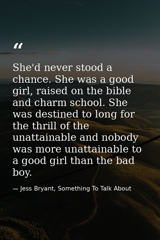 She'd never stood a chance. She was a good girl, raised on the bible and charm school. She was destined to long for the  — Jess Bryant, Something To Talk About