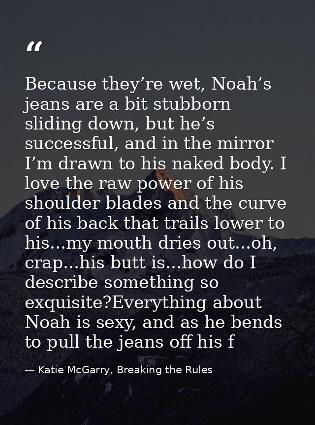 Because they’re wet, Noah’s jeans are a bit stubborn sliding down, but he’s successful, and in the mirror I’m drawn to h — Katie McGarry, Breaking the Rules