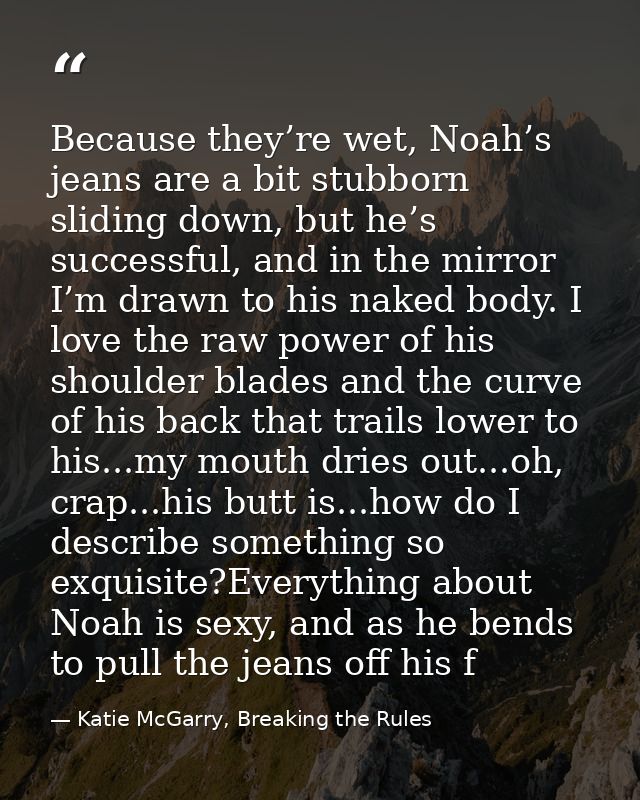 Because they’re wet, Noah’s jeans are a bit stubborn sliding down, but he’s successful, and in the mirror I’m drawn to h — Katie McGarry, Breaking the Rules