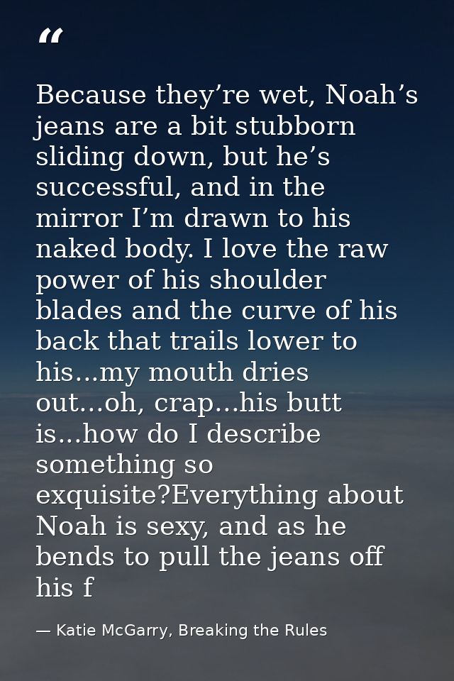 Because they’re wet, Noah’s jeans are a bit stubborn sliding down, but he’s successful, and in the mirror I’m drawn to h — Katie McGarry, Breaking the Rules