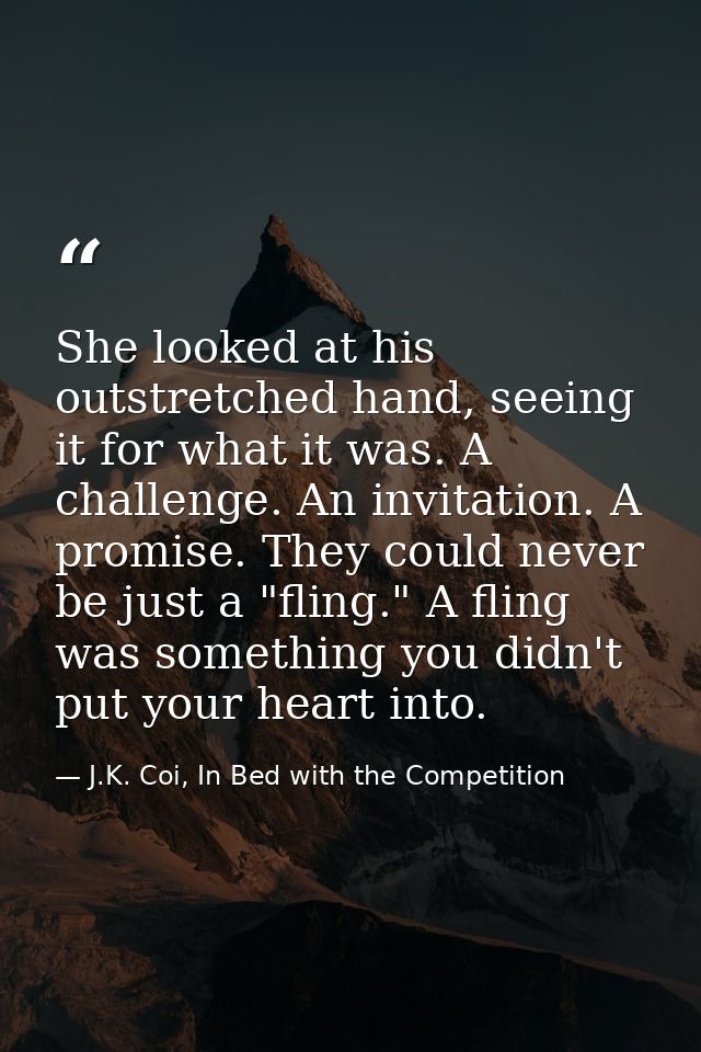 She looked at his outstretched hand, seeing it for what it was. A challenge. An invitation. A promise. They could never  — J.K. Coi, In Bed with the Competition