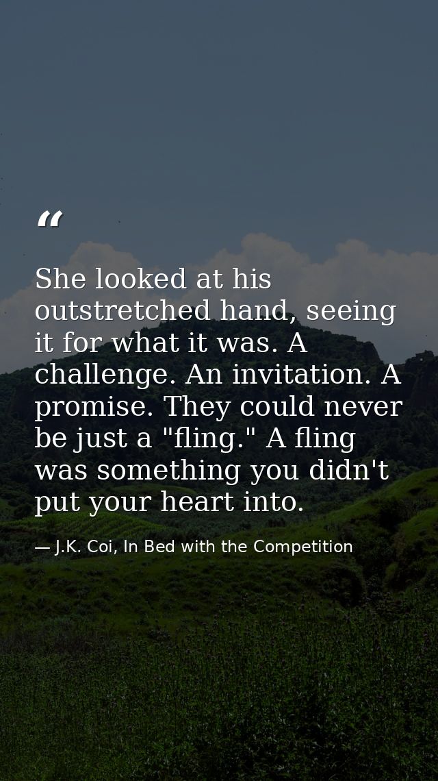She looked at his outstretched hand, seeing it for what it was. A challenge. An invitation. A promise. They could never  — J.K. Coi, In Bed with the Competition