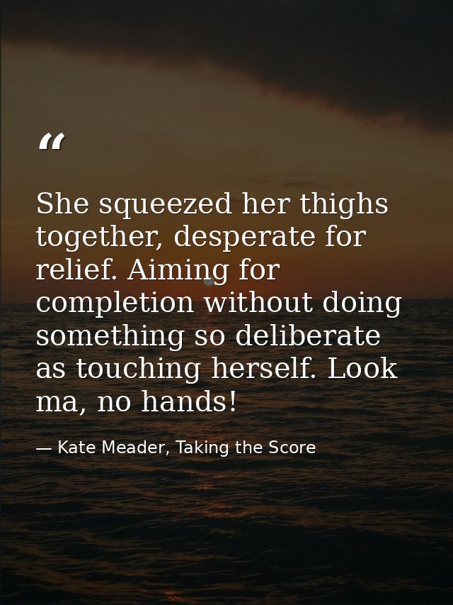 She squeezed her thighs together, desperate for relief. Aiming for completion without doing something so deliberate as t — Kate Meader, Taking the Score