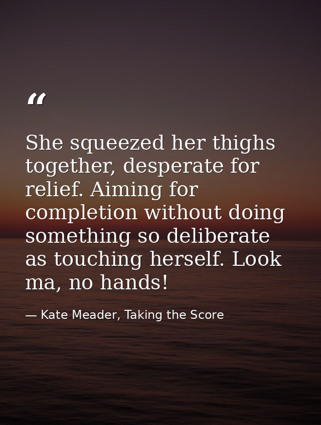 She squeezed her thighs together, desperate for relief. Aiming for completion without doing something so deliberate as t — Kate Meader, Taking the Score