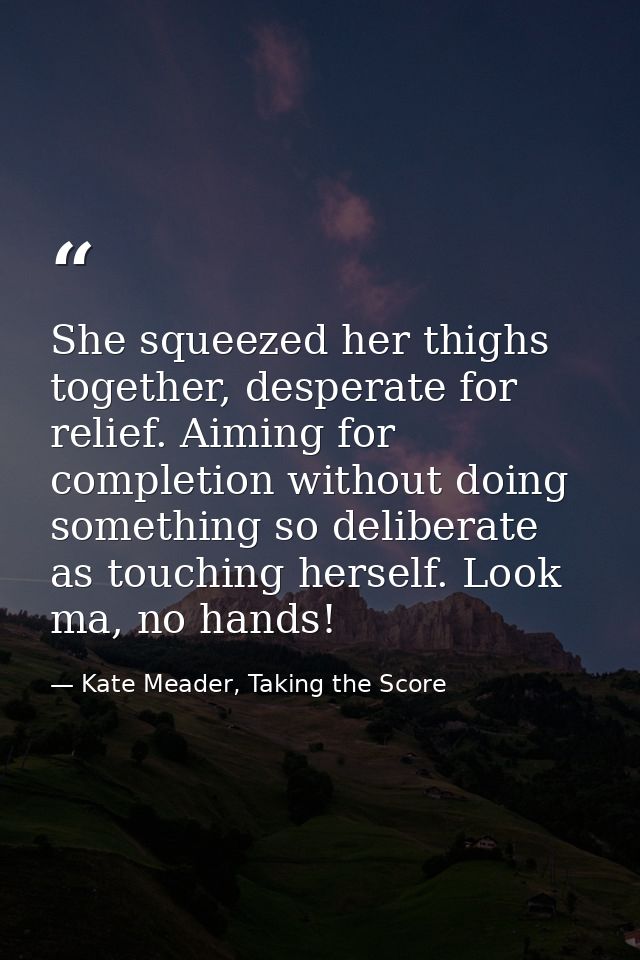 She squeezed her thighs together, desperate for relief. Aiming for completion without doing something so deliberate as t — Kate Meader, Taking the Score